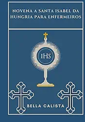 Novena a Santa Isabel da Hungria para enfermeiros (Transforme sua vida com a oração da Novena. Uma série devocional de 9 dias para católicos, crescimento espiritual, orientação, p)