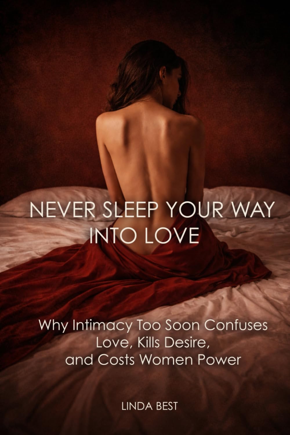 NEVER SLEEP YOUR WAY INTO LOVE: Why Intimacy Too Soon Confuses Love, Kills Desire, and Costs Women Power
