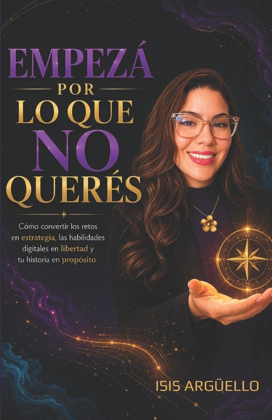 EMPEZÁ POR LO QUE NO QUERÉS: Cómo convertir los retos en estrategia, las habilidades digitales en libertad y tu historia en propósito.