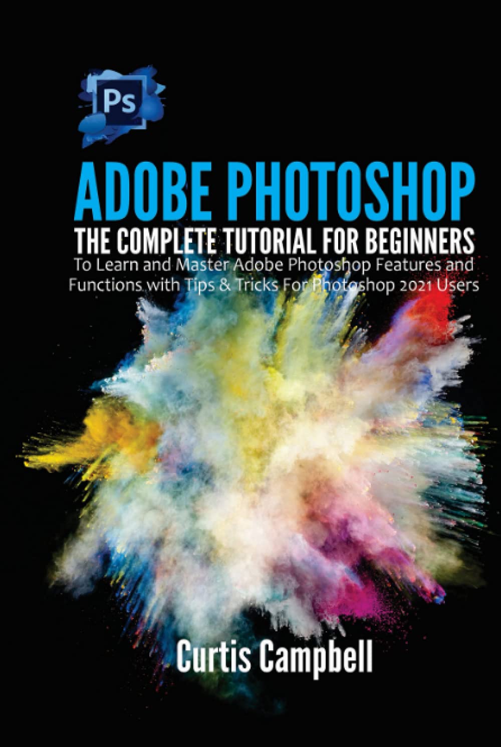 Independently published Adobe Photoshop: The Complete Tutorial for Beginners to Learn and Master Adobe Photoshop Features and Functions with Tips & Tricks For Photoshop 2021 Users
