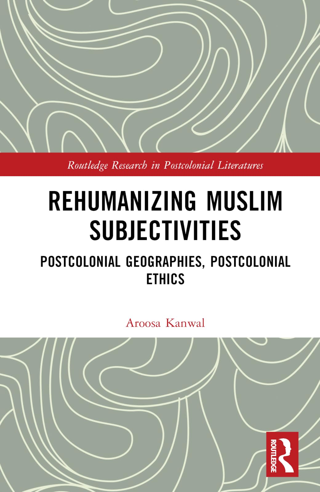 Rehumanizing Muslim Subjectivities: Postcolonial Geographies, Postcolonial Ethics (Routledge Research in Postcolonial Literatures)