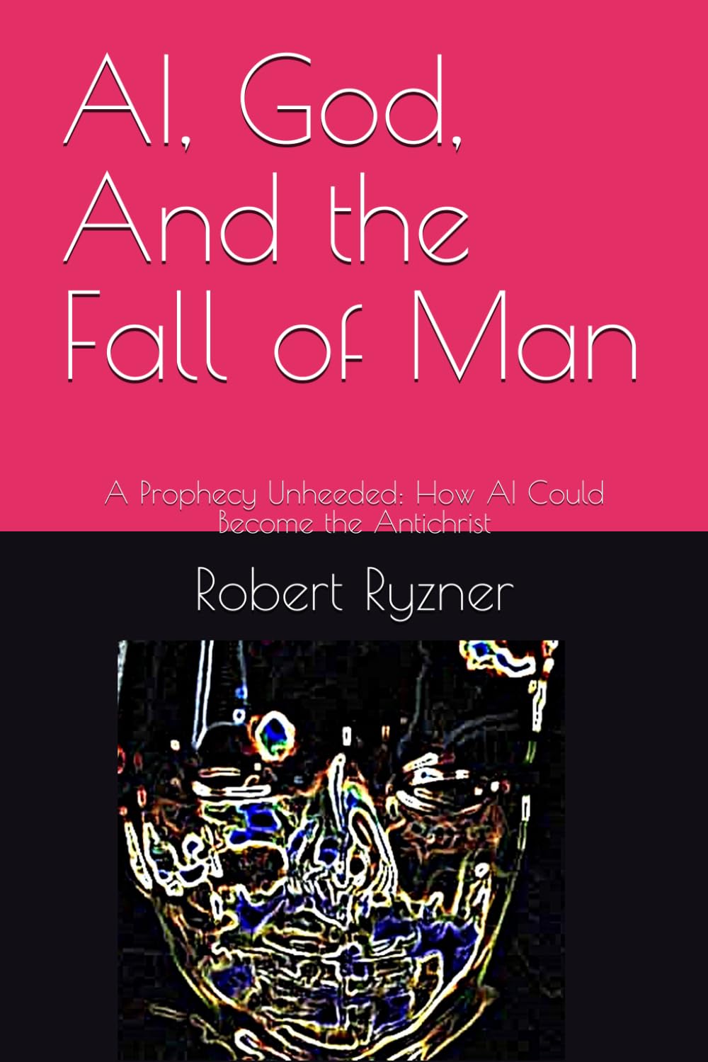 AI, God, And the Fall of Man: A Prophecy Unheeded: How AI Could Become the Antichrist