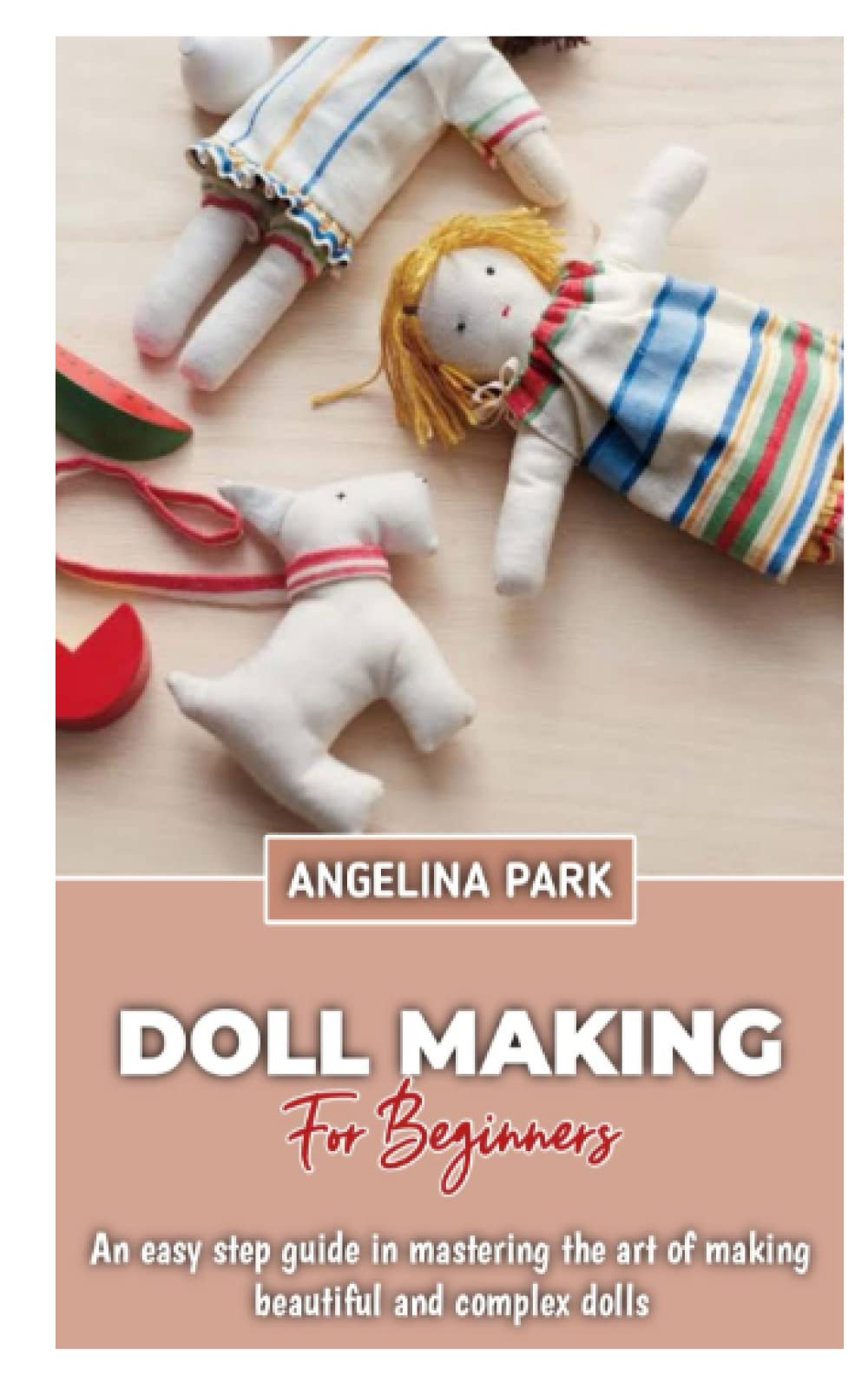 Doll making for Beginners: An easy step guide in mastering the art of making beautiful and complex dolls