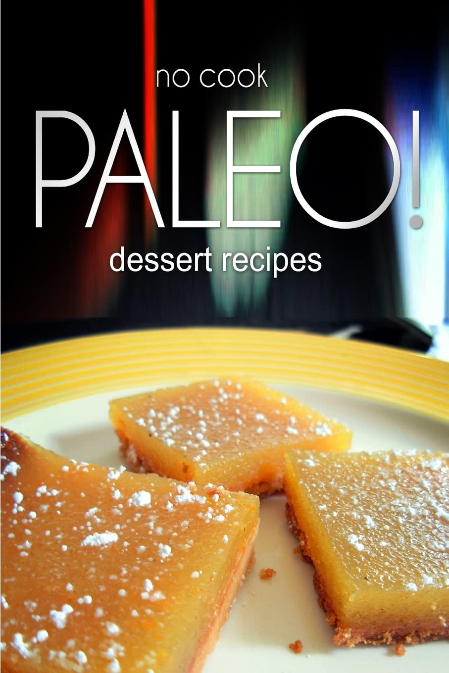 No-Cook Paleo! - Dessert Recipes: Ultimate Caveman cookbook series, perfect companion for a low carb lifestyle, and raw diet food lifestyle
