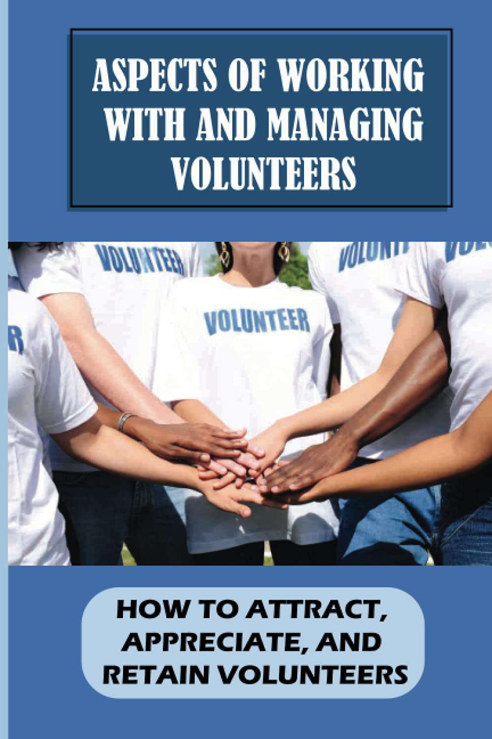 Aspects Of Working With And Managing Volunteers: How To Attract, Appreciate, And Retain Volunteers: How To Support The Volunteers