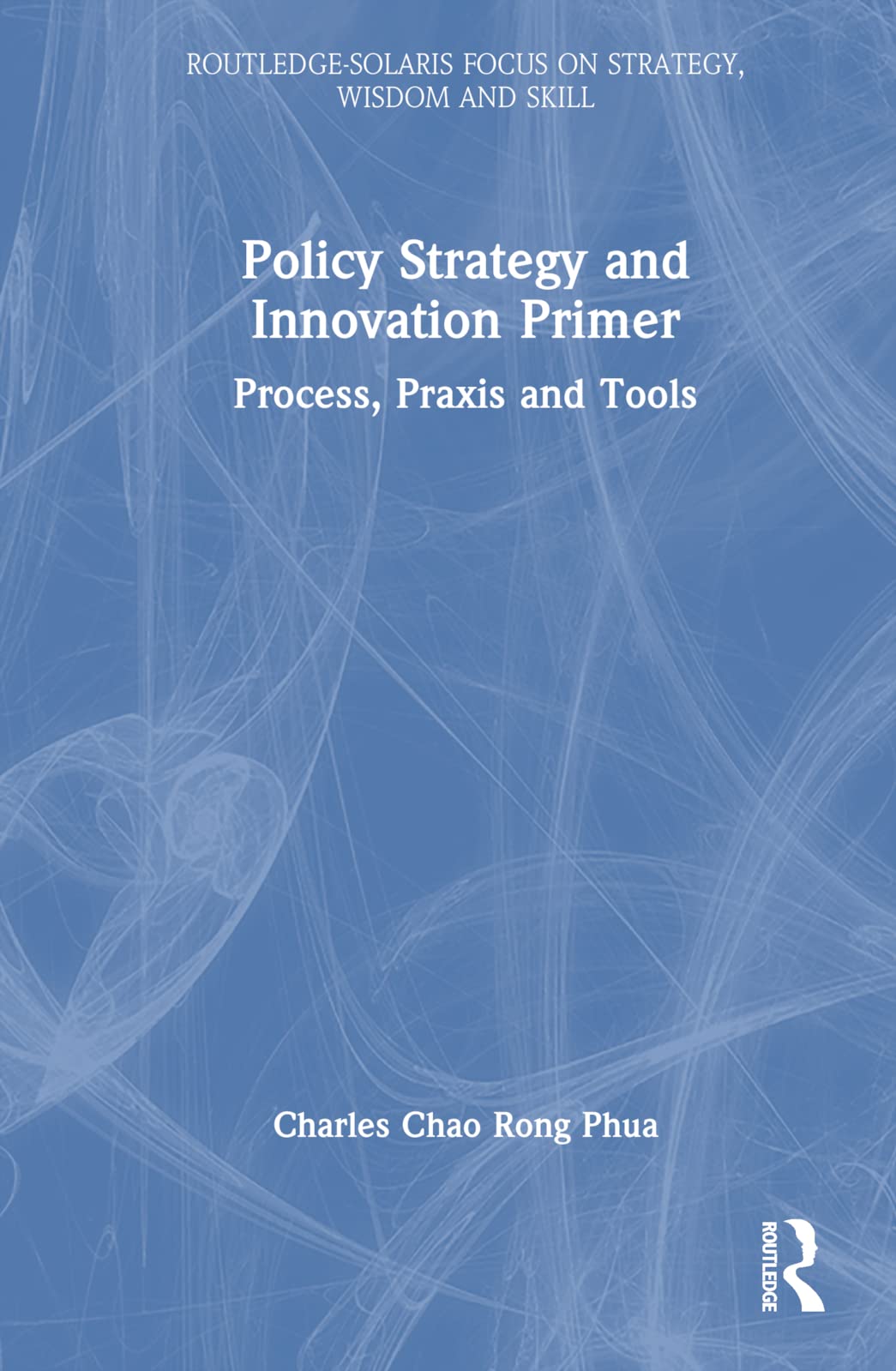Policy Strategy and Innovation Primer: Process, Praxis and Tools (Routledge-Solaris Focus on Strategy, Wisdom and Skill)