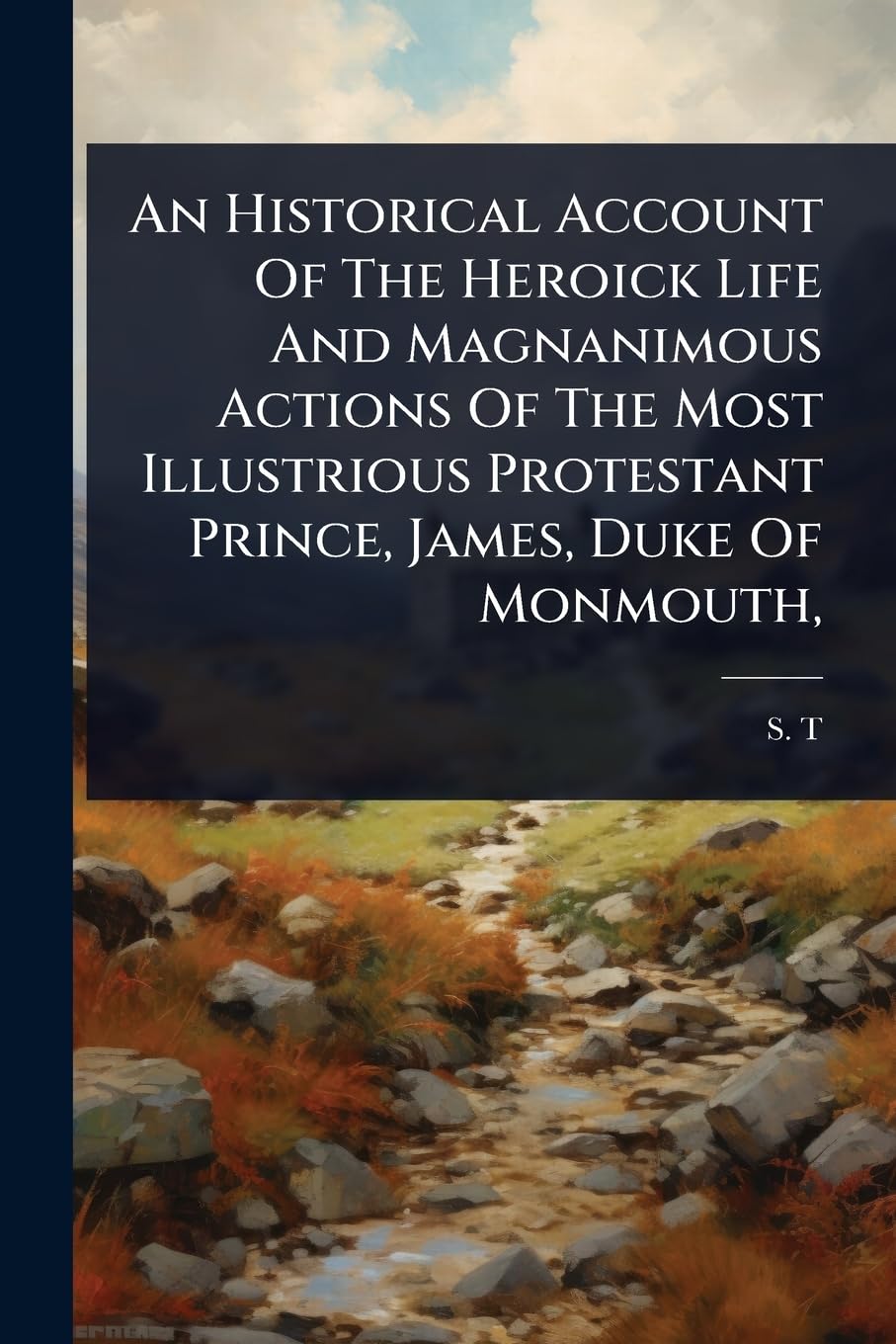 An Historical Account Of The Heroick Life And Magnanimous Actions Of The Most Illustrious Protestant Prince, James, Duke Of Monmouth,
