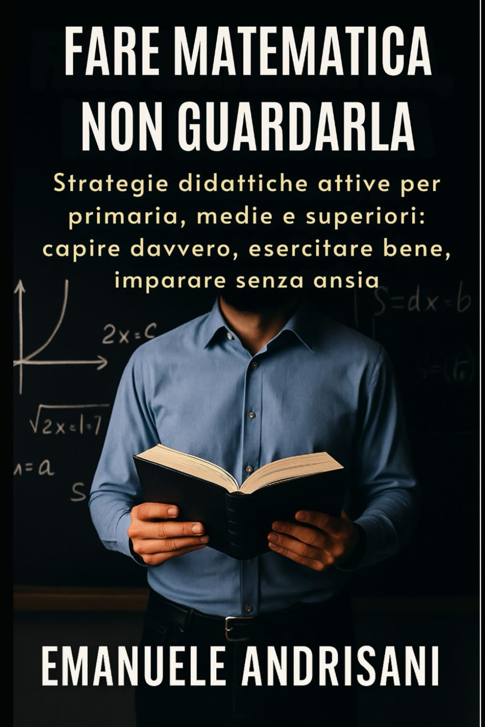 FARE MATEMATICA, NON GUARDALA: Strategie didattiche attive per primaria, medie e superiori: capire davvero, esercitare bene, imparare senza ansia