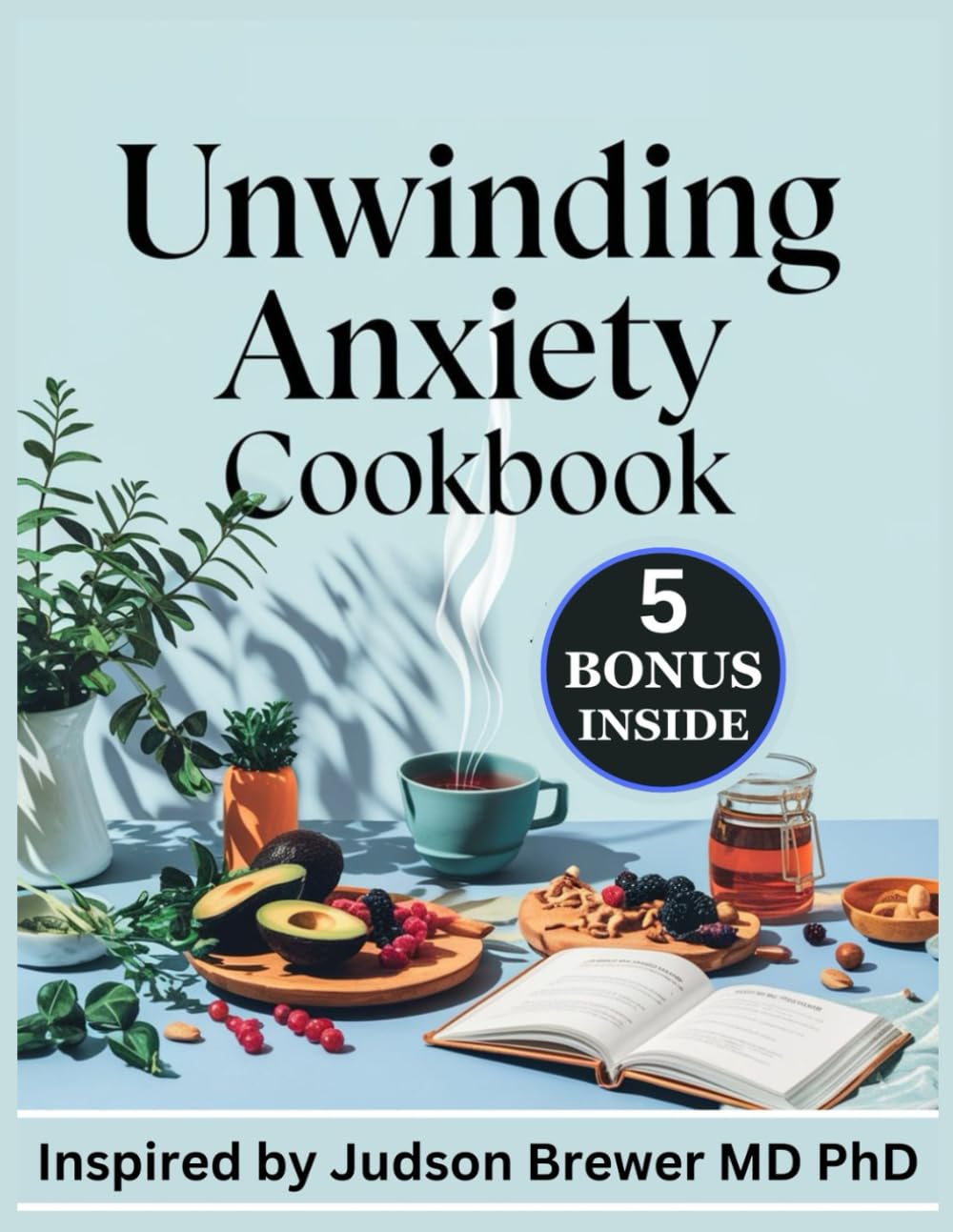 Unwinding Anxiety Cookbook: 300 Nourishing Recipes Inspired by Judson Brewer MD PhD for Transforming Everyday Meals into Moments of Calm and Mindful Healing