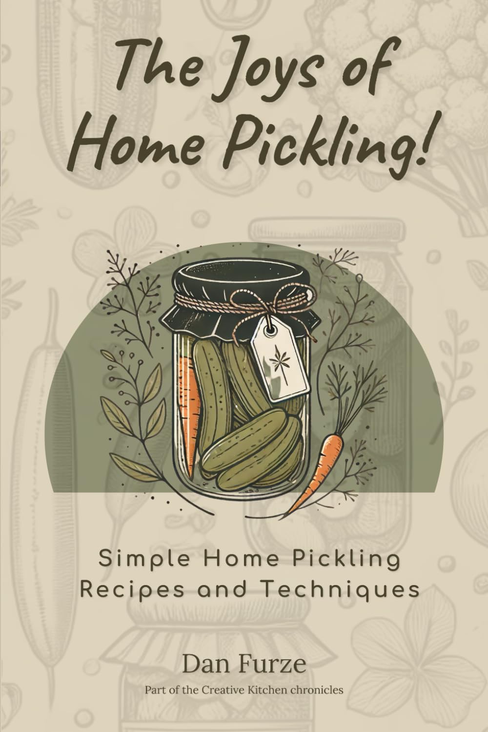 The Joys of Home Pickling!: Simple Home Pickling Recipes and Techniques