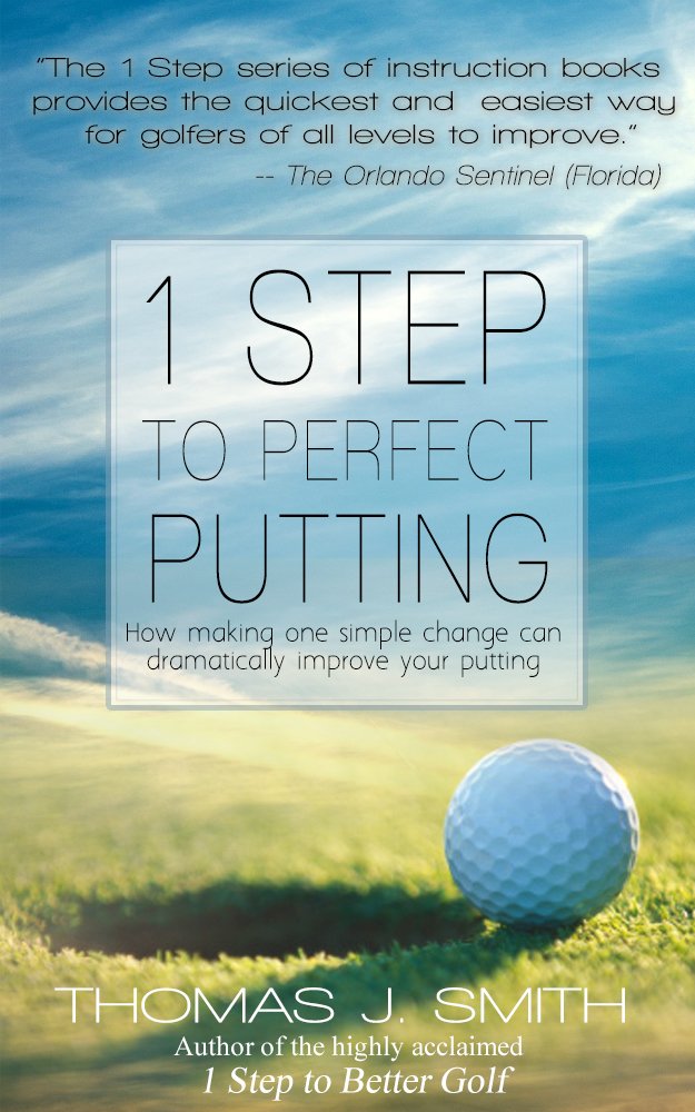 1 Step to Perfect Putting: How Making One Simple Change in Your Stroke Can Dramatically Improve Your Putting