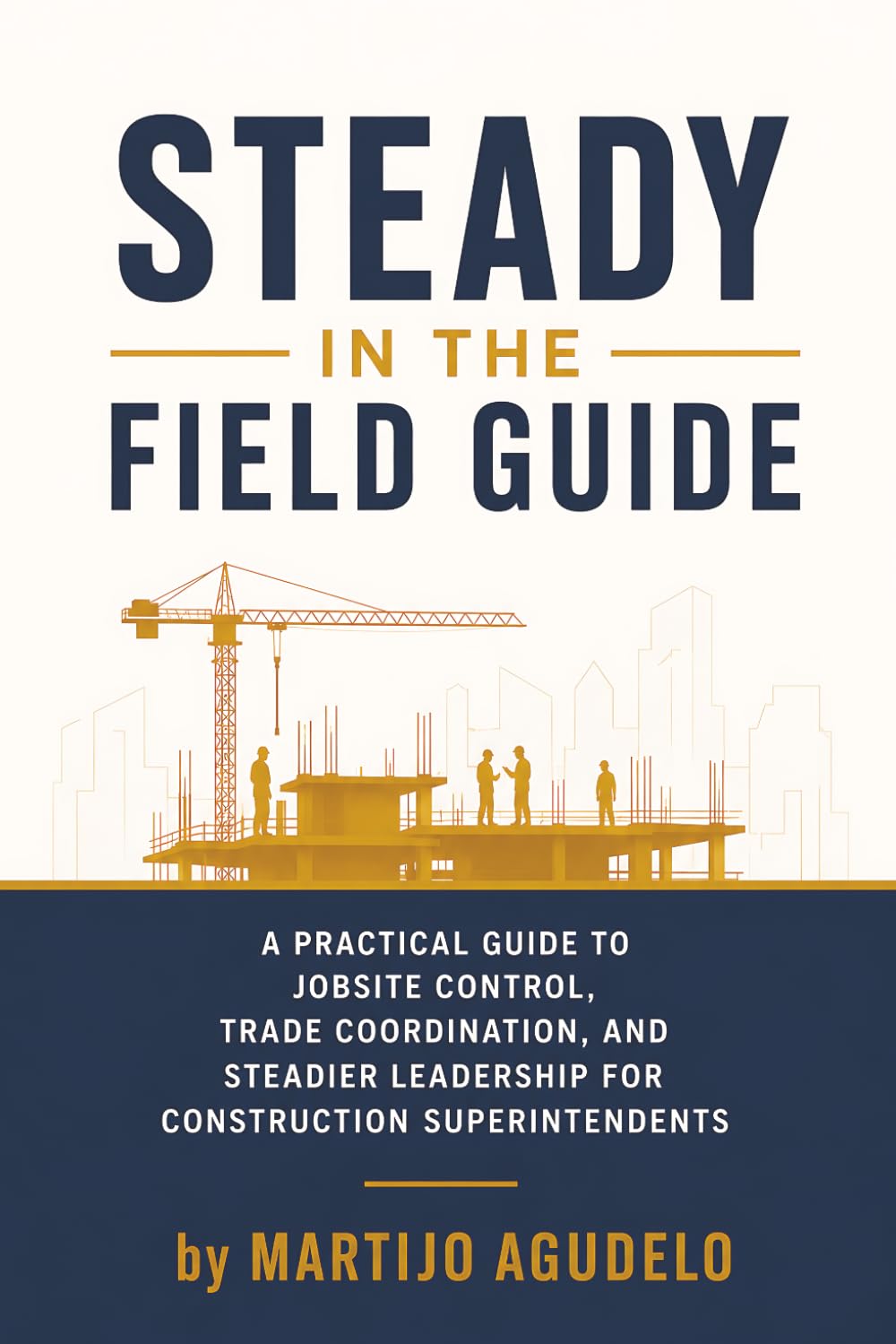 Steady in the Field Guide: A Practical Guide to Jobsite Control, Trade Coordination, and Steadier Leadership for Construction Superintendents