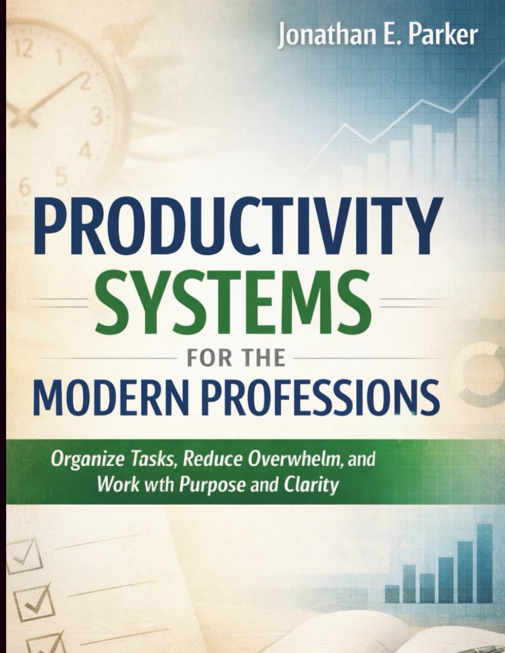 Productivity Systems for the Modern Professions: Organize Tasks, Reduce Overwhelm, and Work with Purpose and Clarity