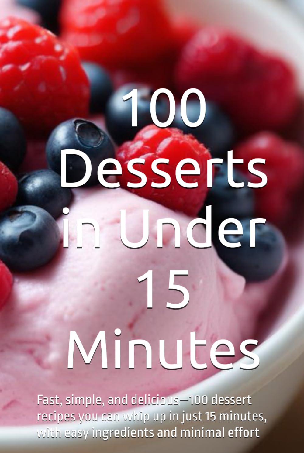 100 Desserts in Under 15 Minutes: Fast, simple, and delicious—100 dessert recipes you can whip up in just 15 minutes, with easy ingredients and minimal effort