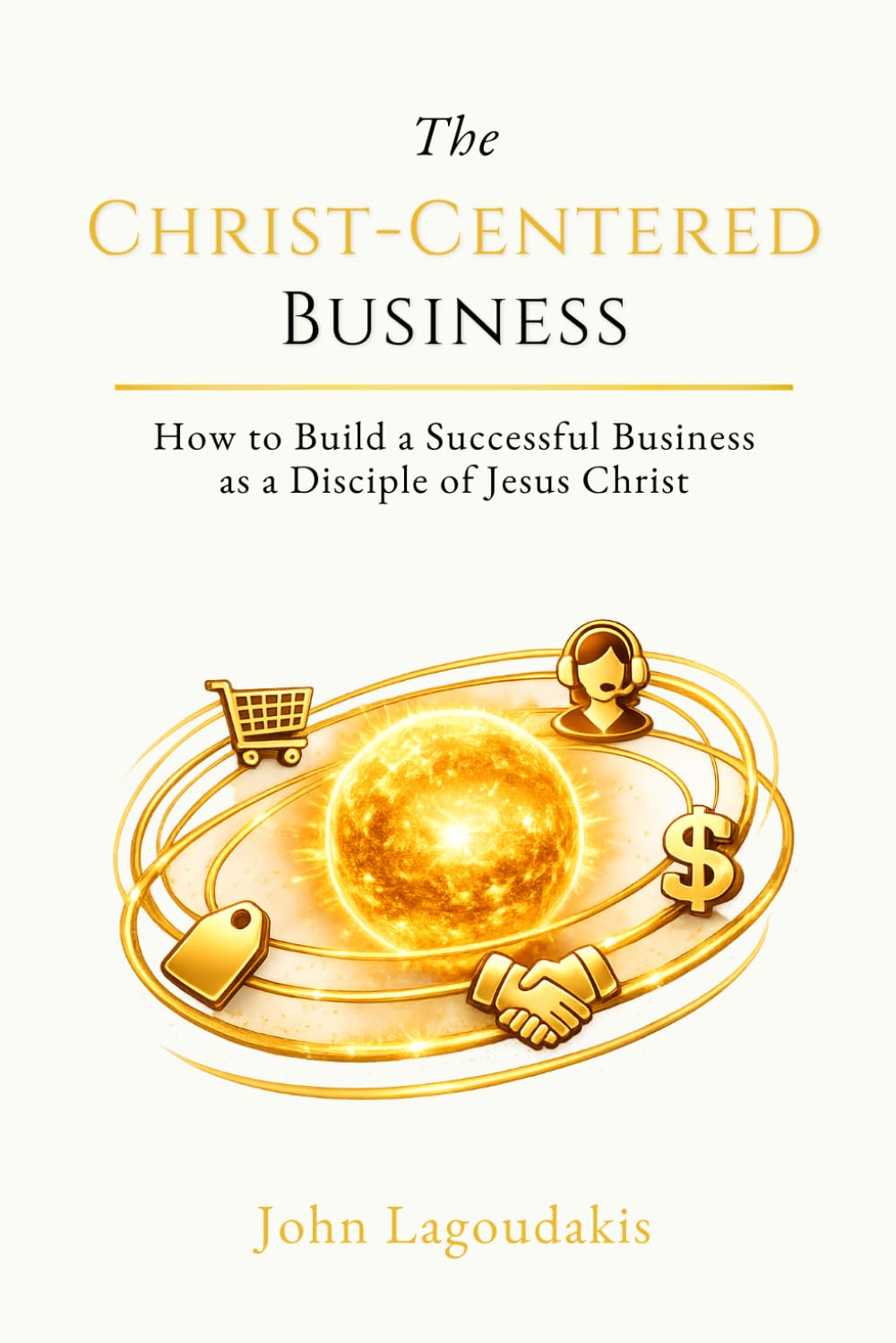 The Christ-Centered Business: How to Build a Successful Business as a Disciple of Jesus Christ