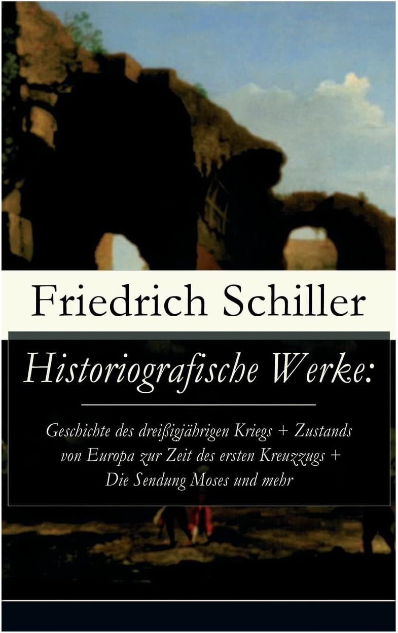 Historiografische Werke: Geschichte Des Drei igj hrigen Kriegs + Zustands Von Europa Zur Zeit Des Ersten Kreuzzugs + Die Sendung Moses Und Mehr (Vollst ndige Ausgabe)
