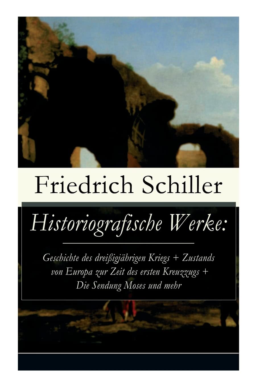 Historiografische Werke: Geschichte Des Drei igj hrigen Kriegs + Zustands Von Europa Zur Zeit Des Ersten Kreuzzugs + Die Sendung Moses Und Mehr (Vollst ndige Ausgabe)