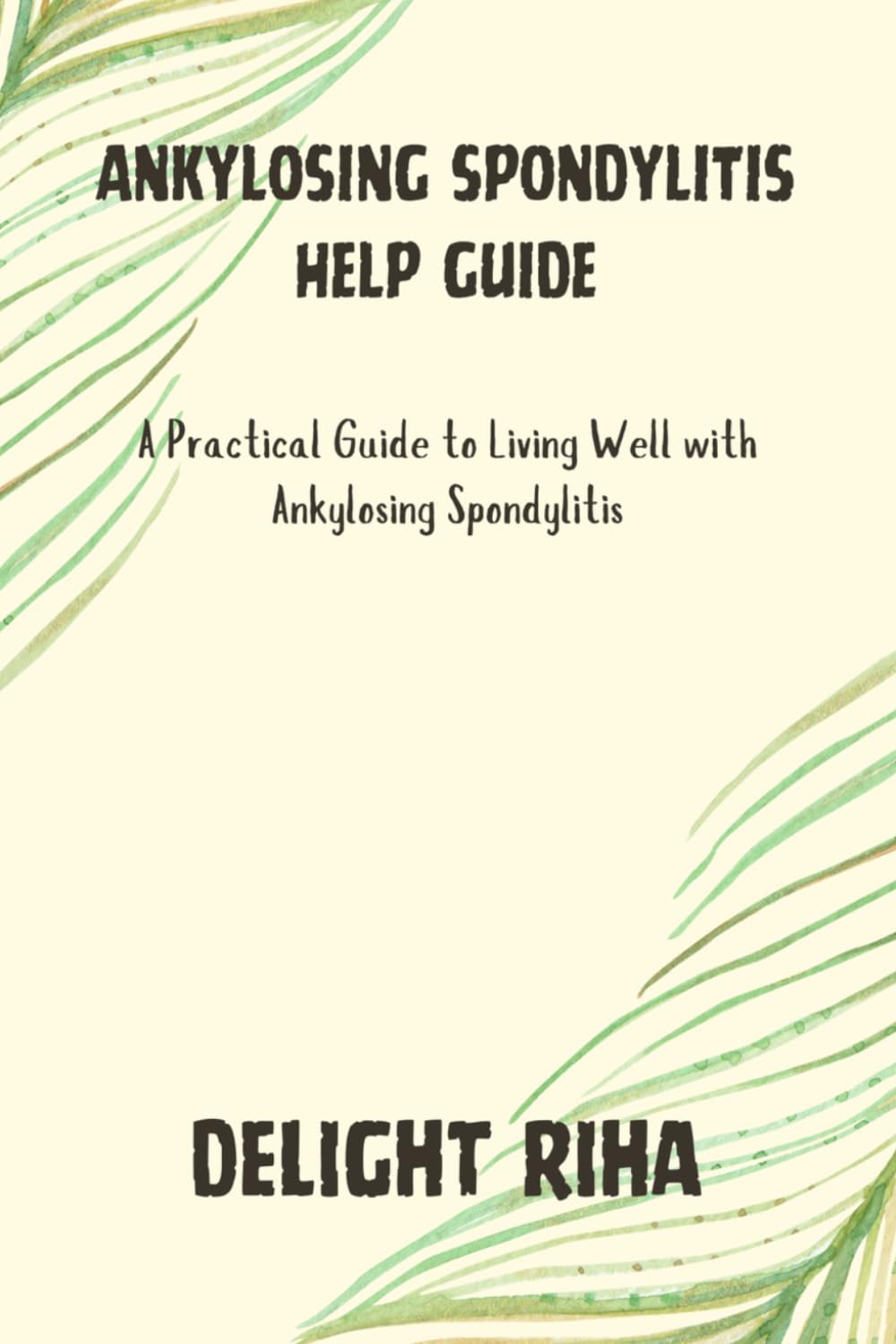 ANKYLOSING SPONDYLITIS HELP GUIDE: A Practical Guide to Living Well with Ankylosing Spondylitis