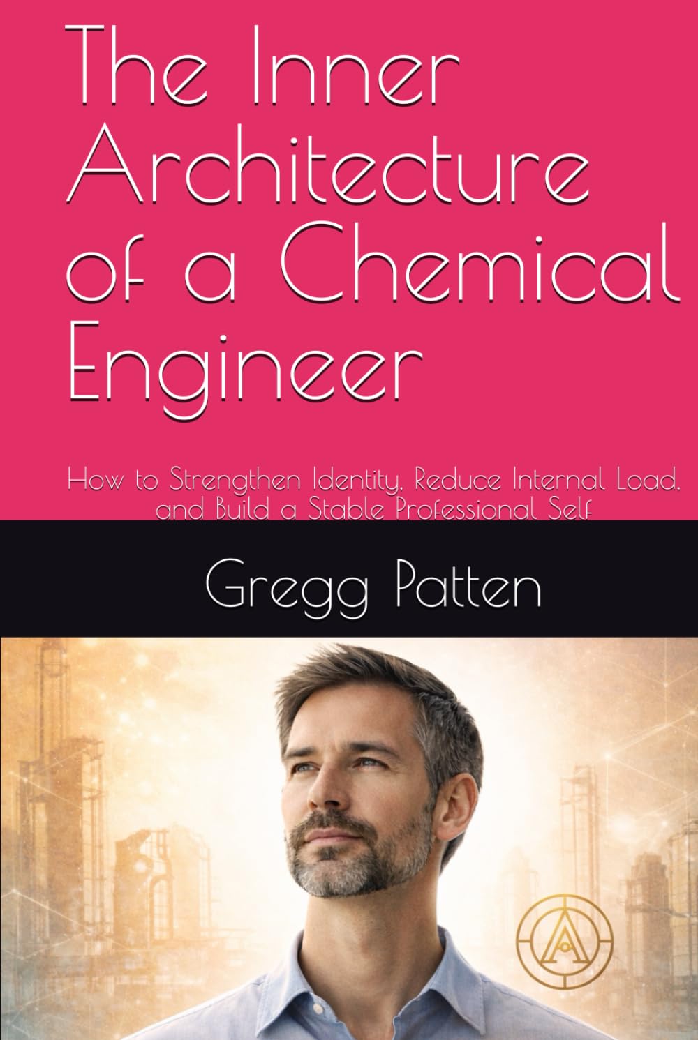 The Inner Architecture of a Chemical Engineer: How to Strengthen Identity, Reduce Internal Load, and Build a Stable Professional Self (The Inner Architect Series for Professionals)
