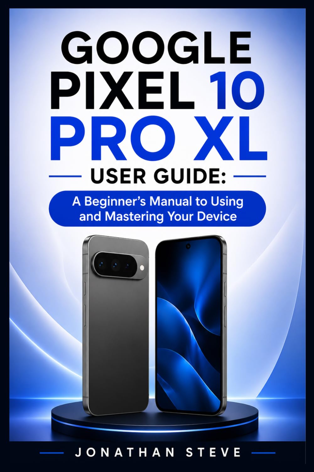 GOOGLE PIXEL 10 PRO XL USER GUIDE: A Beginner's Manual to Using and Mastering Your Device (Jonathan Tech: Begginers and Seniors Guide)