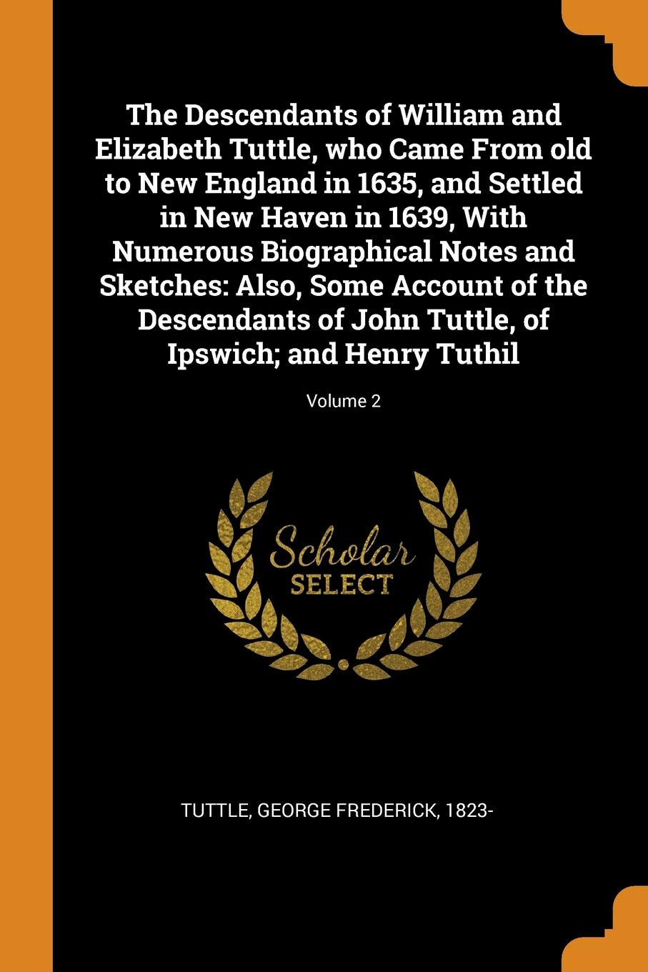 The Descendants of William and Elizabeth Tuttle, who Came From old to New England in 1635, and Settled in New Haven in 1639, With Numerous ... of John Tuttle, of Ipswich; and Henry Tuthil;