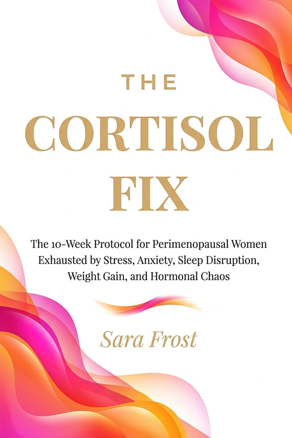 The Cortisol Fix: A 10-Week Protocol for Women in Perimenopause Who Are Done Being Exhausted (The Hormone-Aware Protocol Series)
