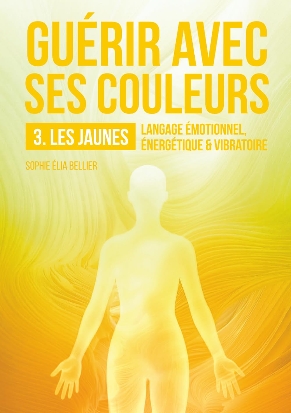 Guérir avec ses couleurs: N°3-LES JAUNES: langage émotionnel, énergétique & vibratoire