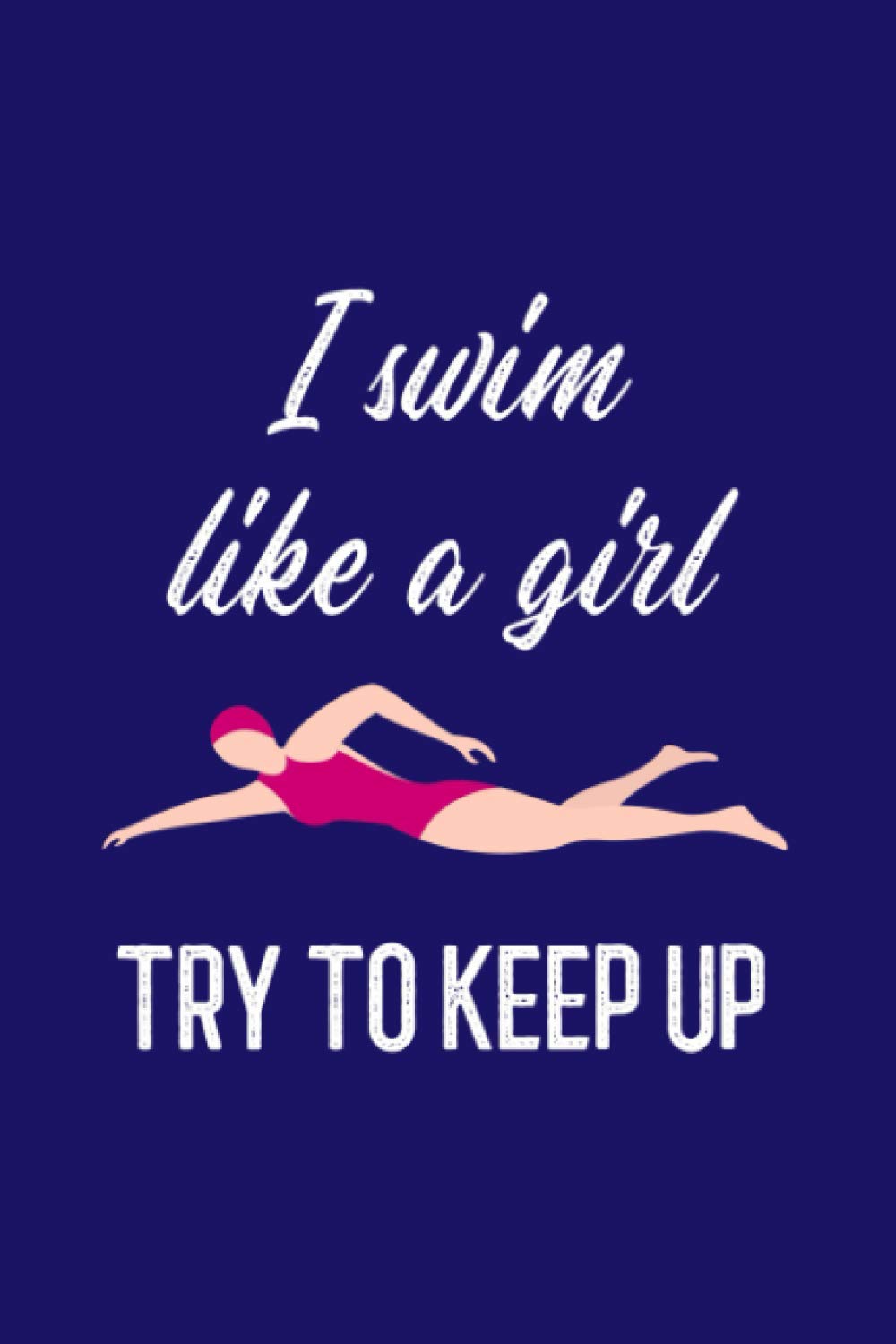 I Swim Like a Girl. Try to Keep Up: Swimmers Log Book for Recording Training Sessions - Track Warm Up, Sets, Cool Down, Journal About the Session and ... for Future Practices - Woman Swimmer Cover