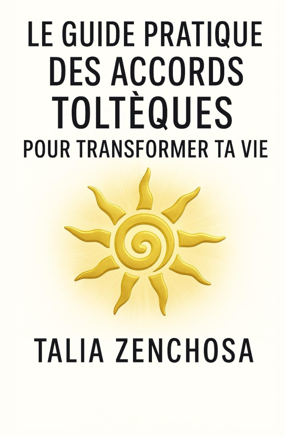 LE GUIDE PRATIQUE DES ACCORDS TOLTÈQUES POUR TRANSFORMER SA VIE: Comprendre, intégrer et appliquer les Accords Toltèques au quotidien : paix intérieure, relations apaisées, clarté émotionnelle.