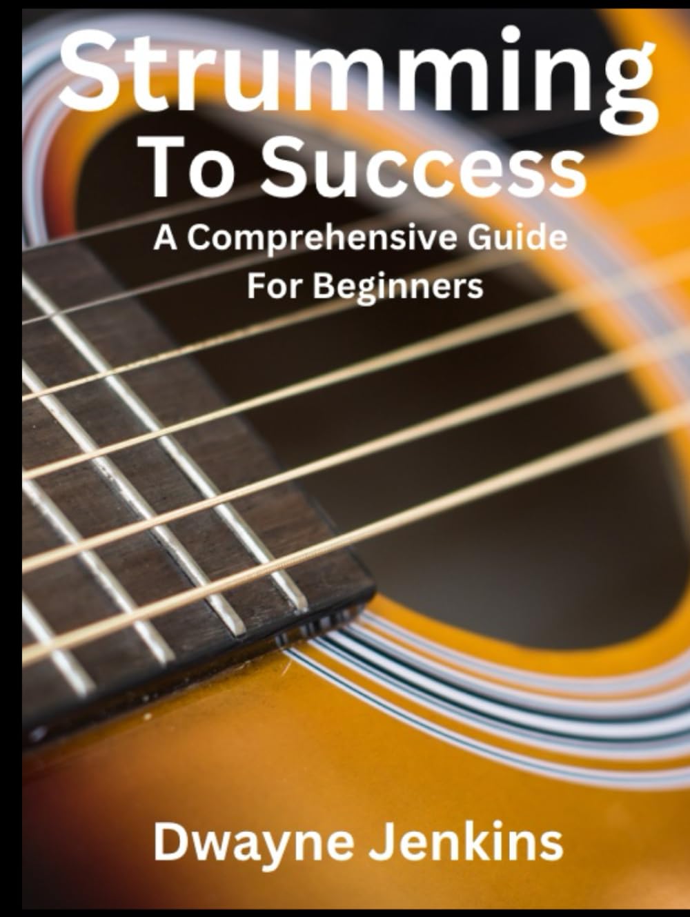 Strumming To Success: Full Color Photos, Diagrams & Notation. Learn Chords, Strumming, Fingerpicking, Rhythm Patterns, Theory, And Much, Much More.