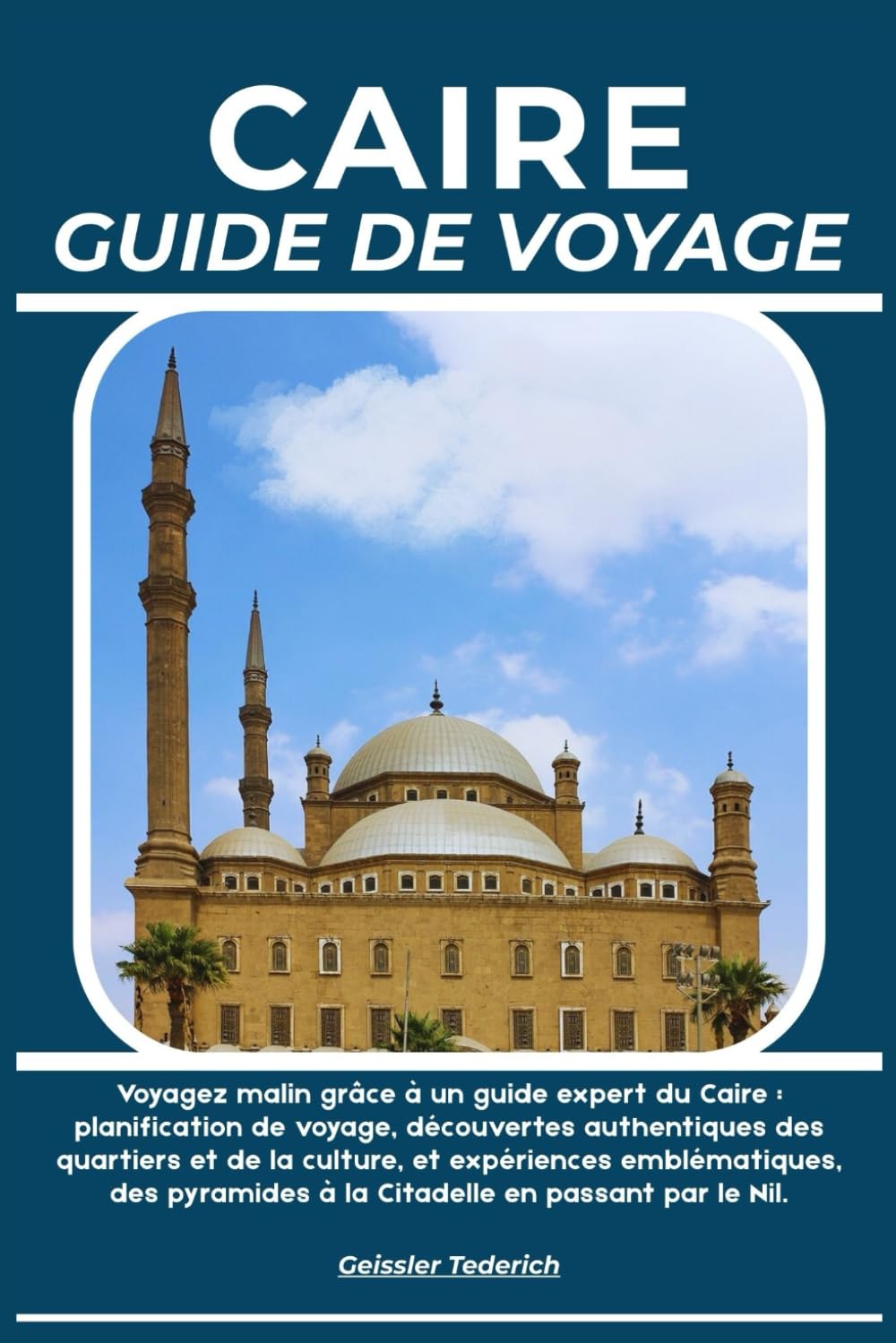 CAIRE GUIDE DE VOYAGE: Voyagez malin grâce à un guide expert du Caire : planification de voyage, découvertes authentiques des quartiers et de la ... à la Citadelle en passant par le Nil.