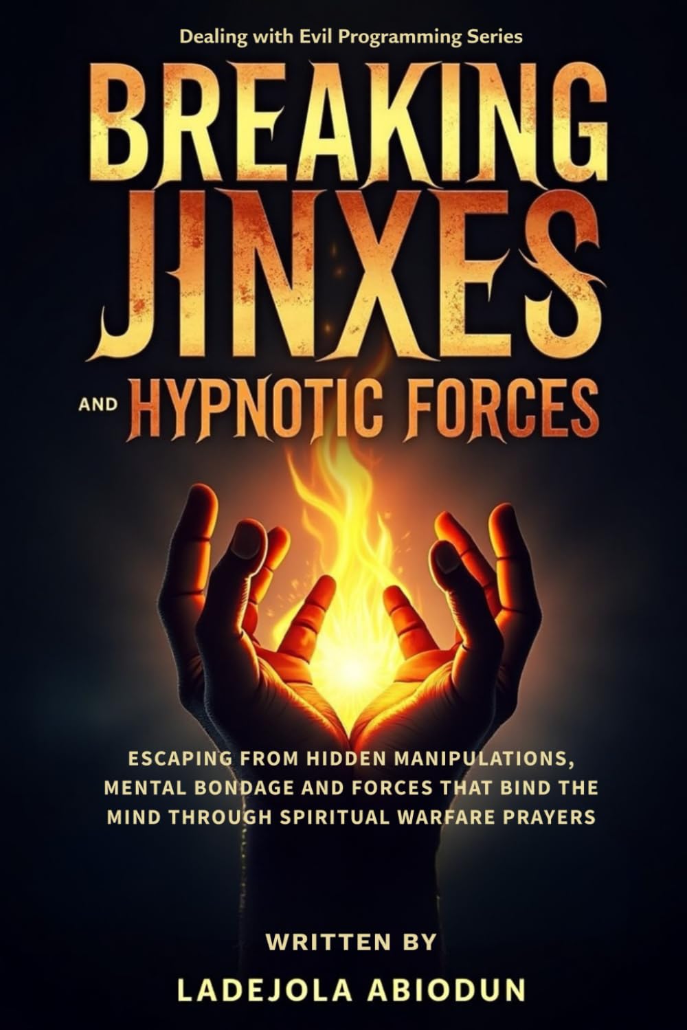 Breaking Jinxes and Hypnotic Forces: Escaping from Hidden Manipulations, Mental Bondage and Forces that Bind the Mind Through Spiritual Warfare ... Curses, Evil Altars, and Demonic Strongholds)