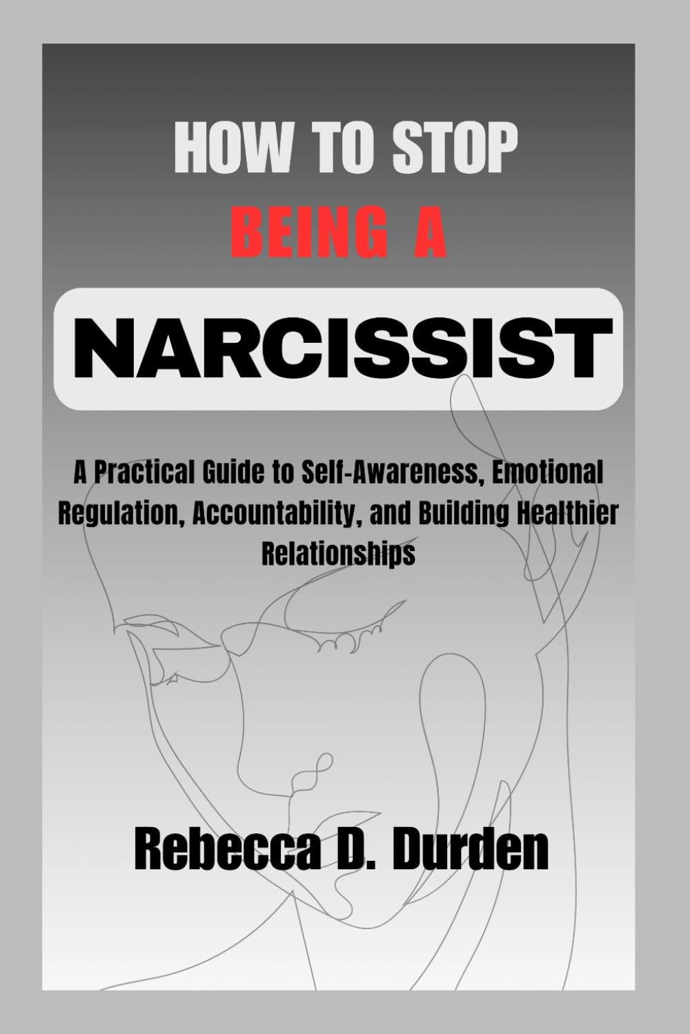 How to Stop Being a Narcissist: A Practical Guide to Self-Awareness, Emotional Regulation, Accountability, and Building Healthier Relationships