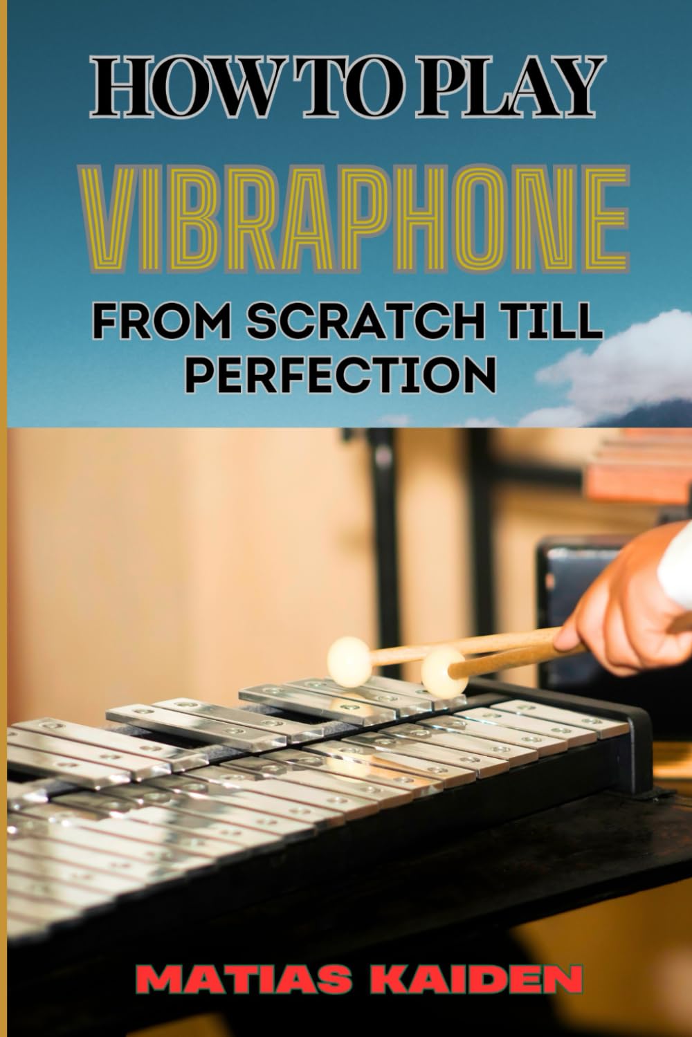 HOW TO PLAY VIBRAPHONE FROM SCRATCH TILL PERFECTION: Comprehensive Beginner's Guide To Playing, Technique, And Advanced Skills
