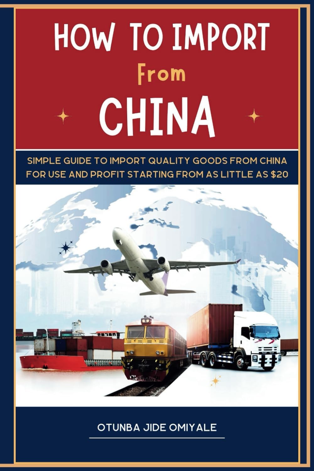 How To Import From China.: Simple Quide To Import Quality Goods From China For Use and Profit Starting With As Little As $20.