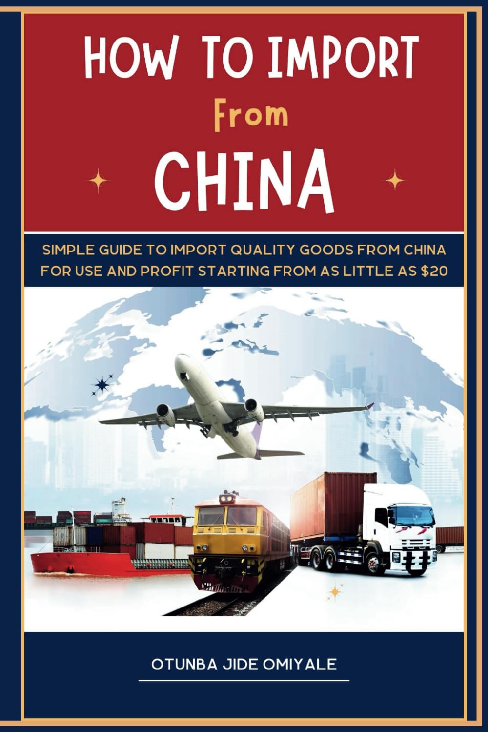 How To Import From China.: Simple Quide To Import Quality Goods From China For Use and Profit Starting With As Little As $20.