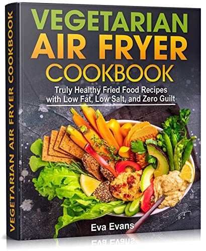 VEGETARIAN AIR FRYER COOKBOOK: Truly Healthy Fried Food Recipes with Low Fat, Low Salt, and Zero Gui