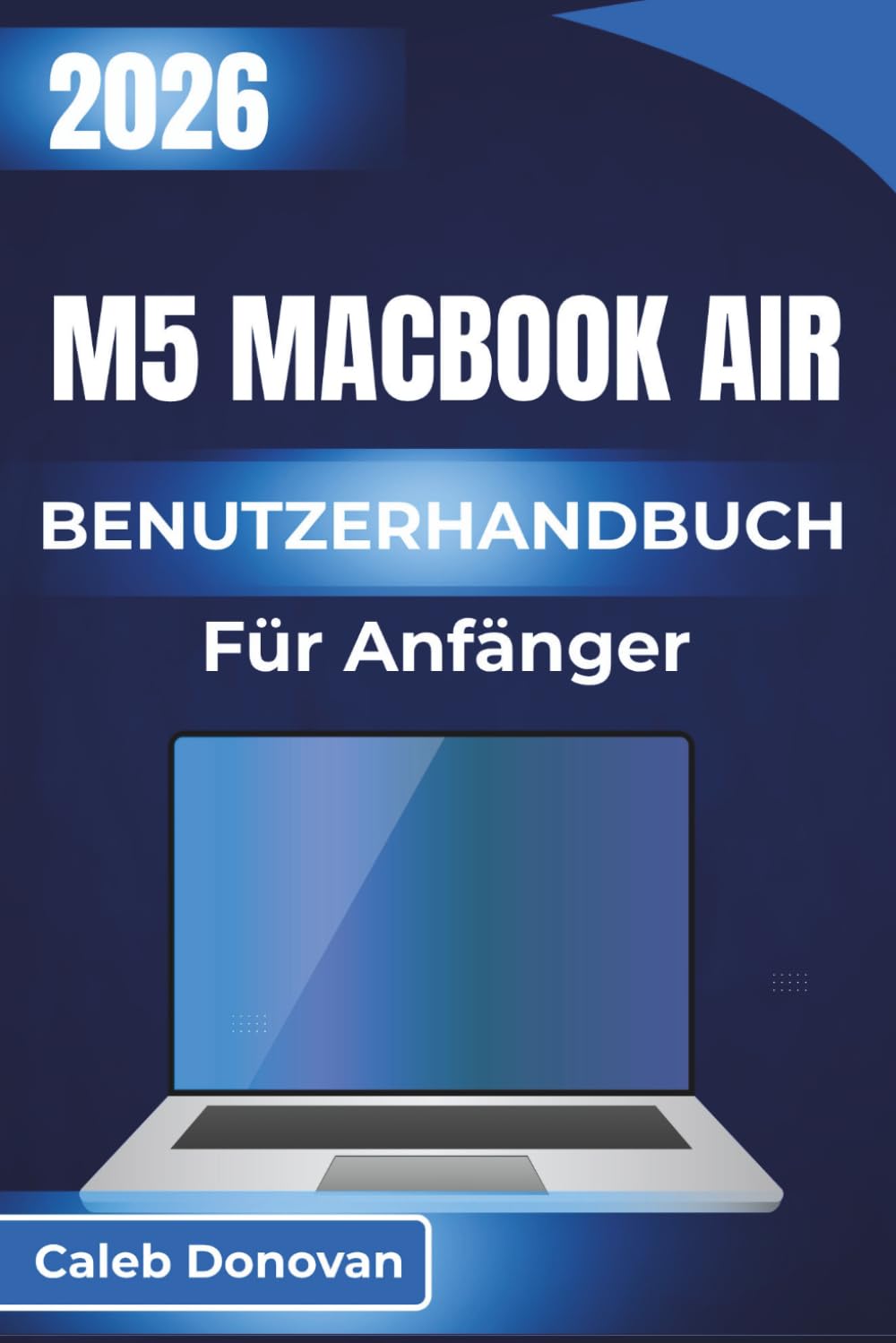 M5 MacBook Air BENUTZERHANDBUCH Für Anfänger 2026: Ihr Gerät für den täglichen Gebrauch optimal nutzen von der Einrichtung bis zu erweiterten Funktionen