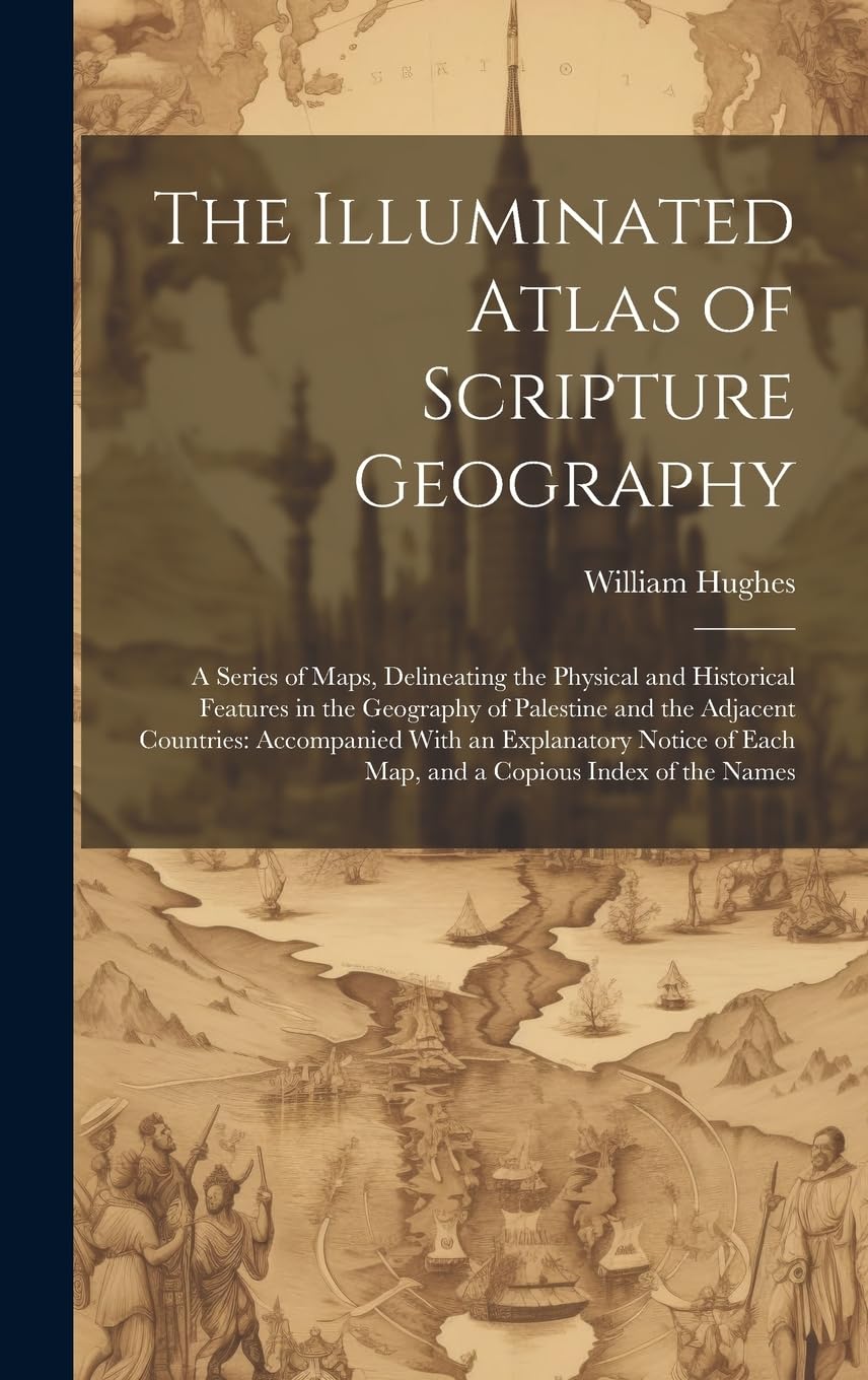 The Illuminated Atlas of Scripture Geography: A Series of Maps, Delineating the Physical and Historical Features in the Geography of Palestine and the ... of Each Map, and a Copious Index of the Names