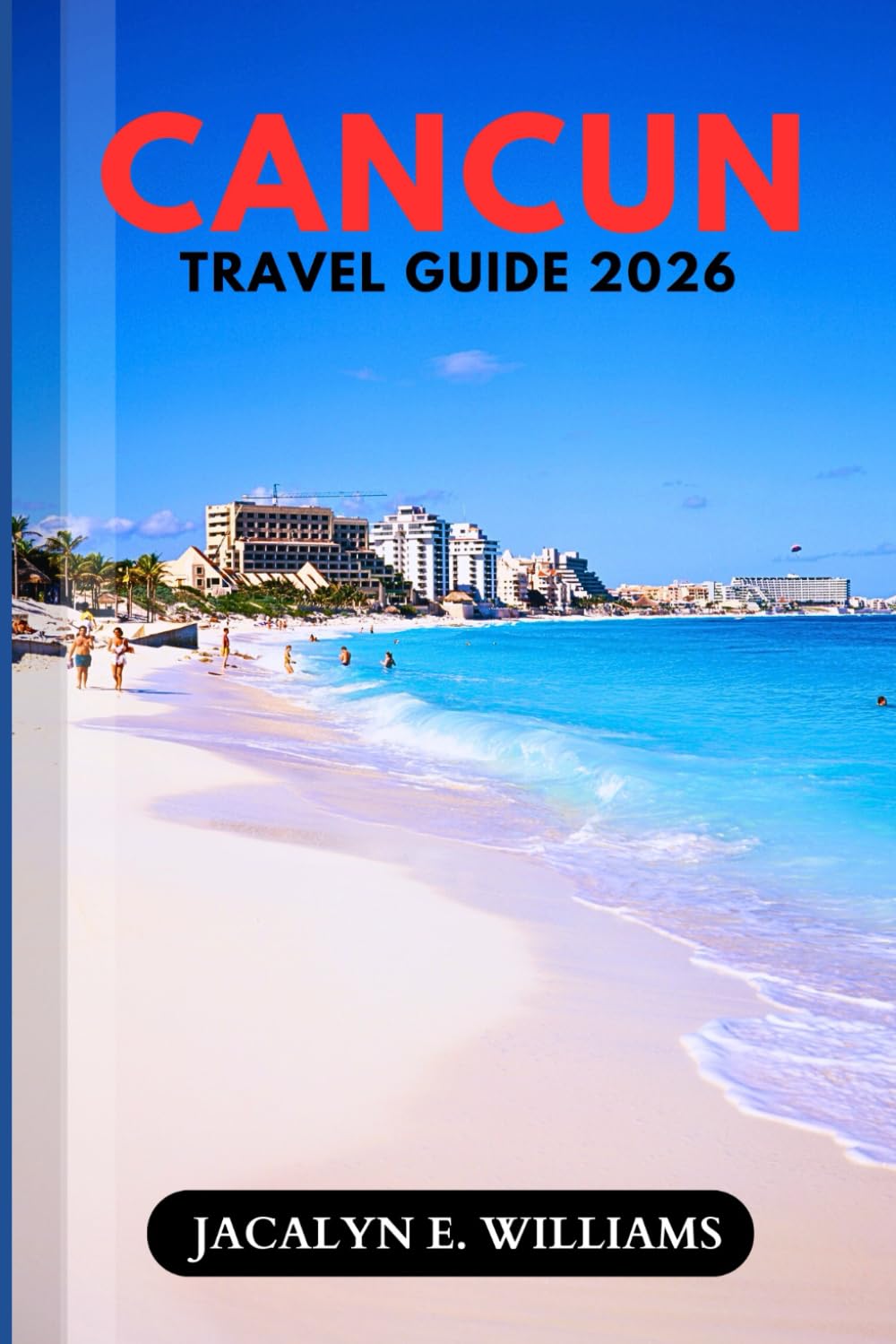 CANCUN TRAVEL GUIDE 2026: Planning Tips, Top Resorts, Authentic Excursions, Crowd-Free Itineraries, Packing Lists, and Insider Advice for Families, Couples, and Solo Travelers