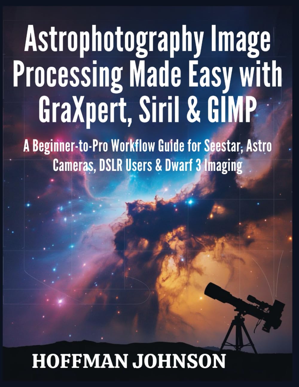 Astrophotography Image Processing Made Easy with GraXpert, Siril & GIMP: A Beginner-to-Pro Workflow Guide for Seestar, Astro Cameras, DSLR Users & ... (Simplified Astro Image Processing Guides)