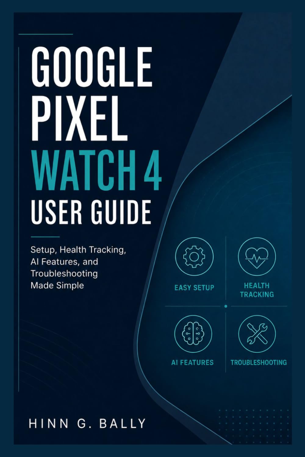 GOOGLE PIXEL WATCH 4 USER GUIDE: Setup, Health Tracking, AI Features, and Troubleshooting Made Simple