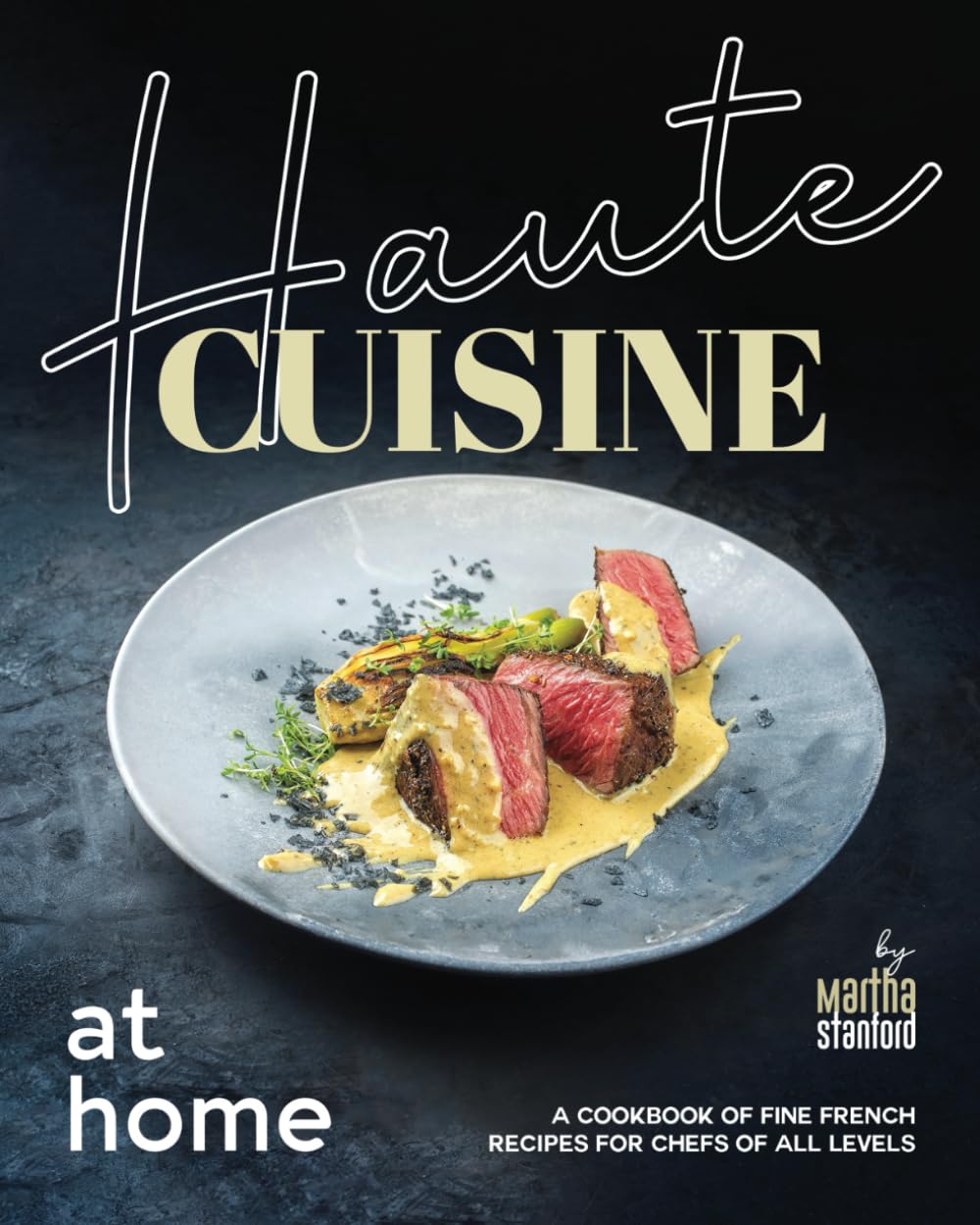 Haute Cuisine at Home: A Cookbook of Fine French Recipes for Chefs of All Levels