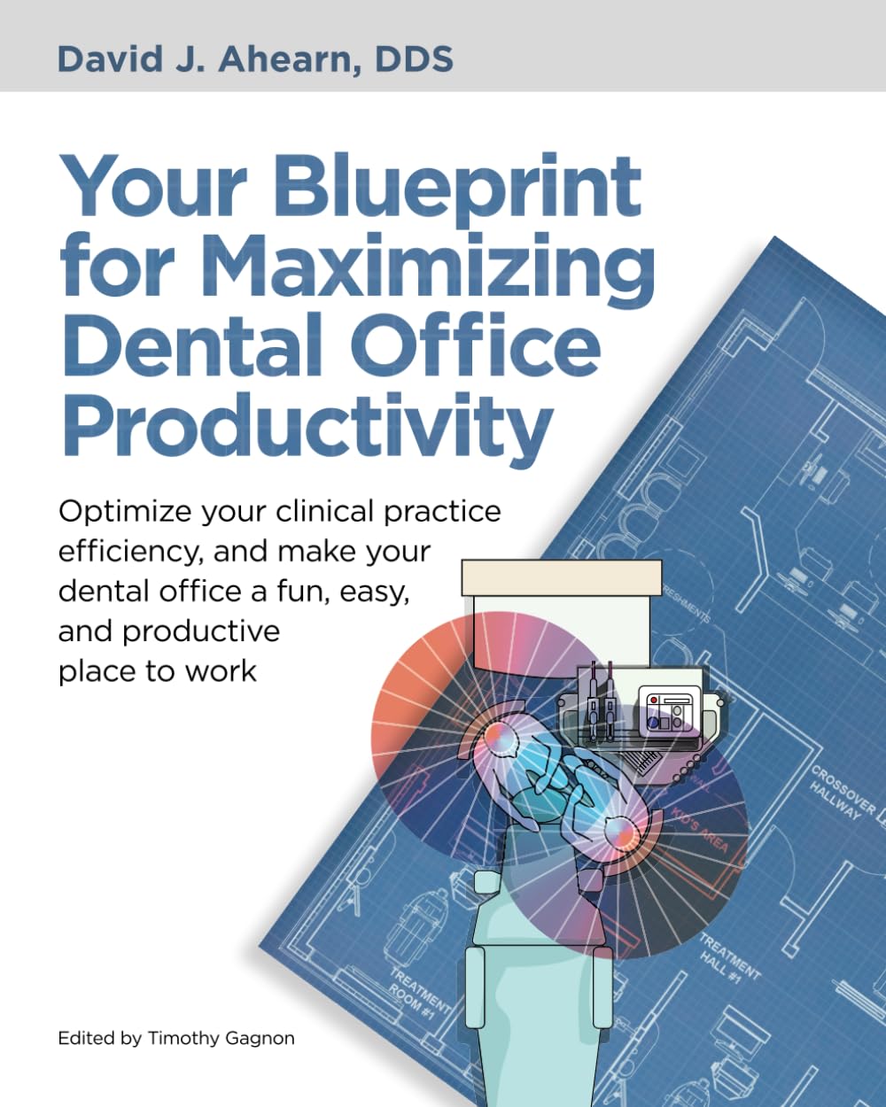 Your Blueprint for Maximizing Dental Office Productivity: Optimize your clinical practice efficiency, and make your dental office a fun, easy, and productive place to work