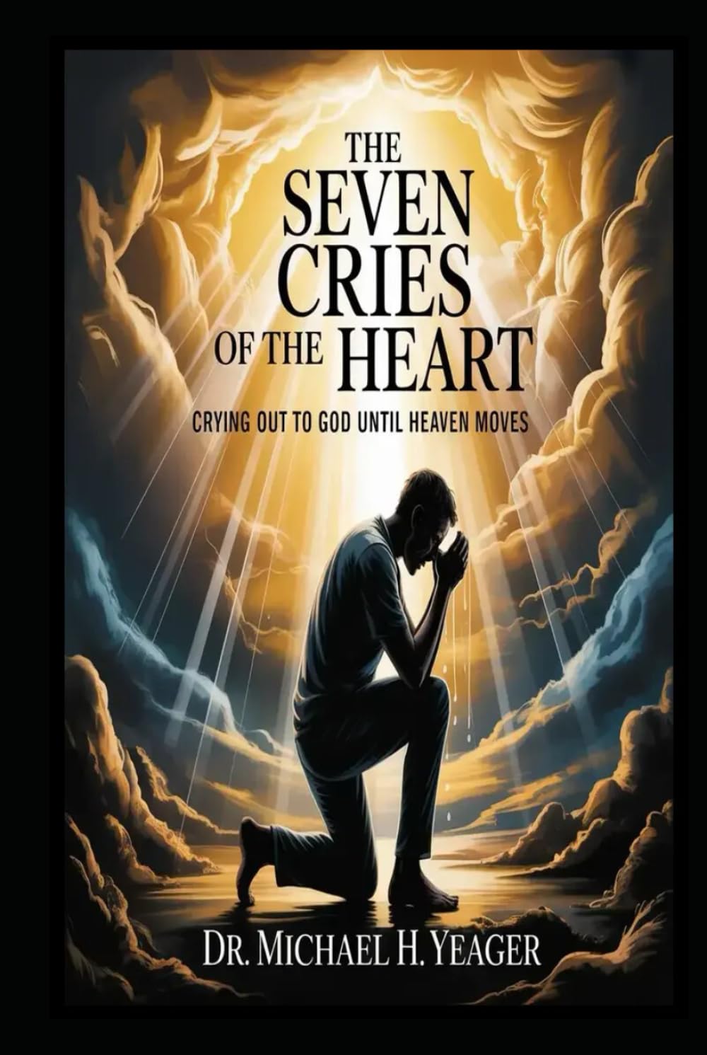 THE SEVEN CRIES OF THE HEART: Crying Out to God Until Heaven Moves