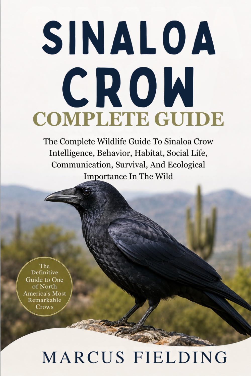 SINALOA CROW COMPLETE GUIDE: The Complete Wildlife Guide To Sinaloa Crow Intelligence, Behavior, Habitat, Social Life, Communication, Survival, And Ecological Importance In The Wild