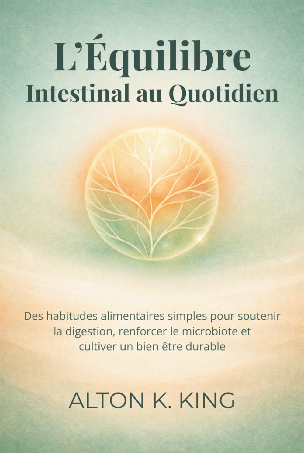 L’Équilibre Intestinal au Quotidien: Des habitudes alimentaires simples pour soutenir la digestion, renforcer le microbiote et cultiver un bien être durable