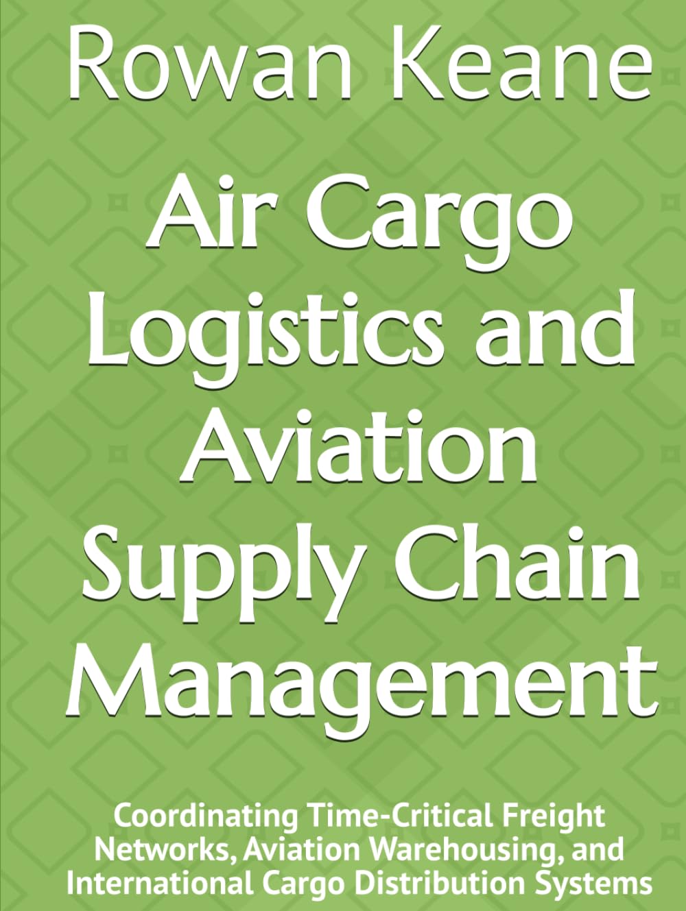 Air Cargo Logistics and Aviation Supply Chain Management: Coordinating Time-Critical Freight Networks, Aviation Warehousing, and International Cargo Distribution Systems