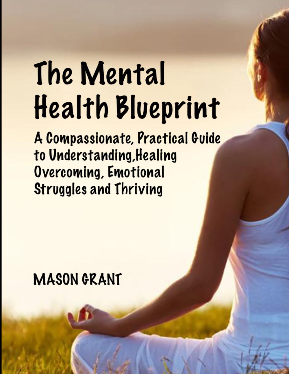The Mental Health Blueprint: A Compassionate, Practical Guide to Understanding, Healing, Overcoming Emotional Struggles and Thriving