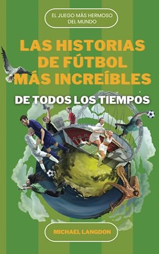 LAS HISTORIAS DE FÚTBOL MÁS INCREÍBLES DE TODOS LOS TIEMPOS: EL DEPORTE MÁS HERMOSO DEL MUNDO (Spanish Edition)